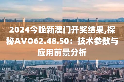 2024今晚新澳门开奖结果,探秘AVO62.48.50：技术参数与应用前景分析