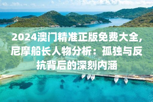 2024澳门精准正版免费大全,尼摩船长人物分析：孤独与反抗背后的深刻内涵