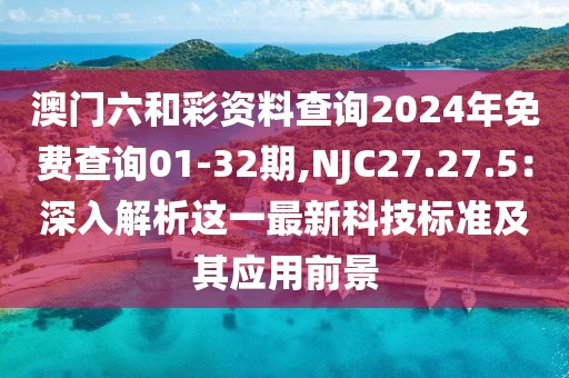 澳门六和彩资料查询2024年免费查询01-32期,NJC27.27.5：深入解析这一最新科技标准及其应用前景