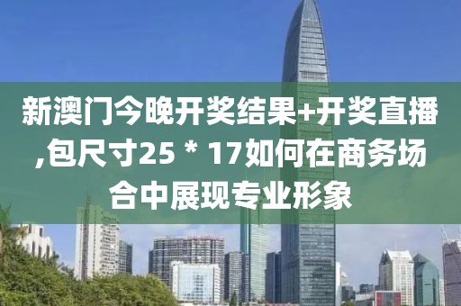 新澳门今晚开奖结果+开奖直播,包尺寸25＊17如何在商务场合中展现专业形象