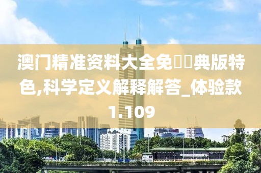 澳门精准资料大全免費經典版特色,科学定义解释解答_体验款1.109