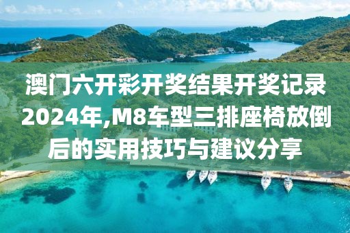 澳门六开彩开奖结果开奖记录2024年,M8车型三排座椅放倒后的实用技巧与建议分享