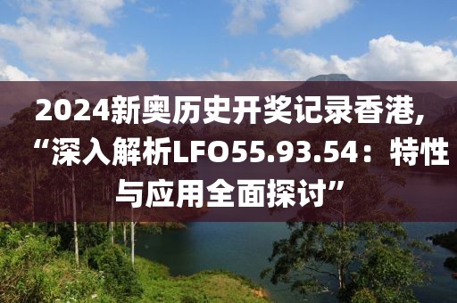 2024新奥历史开奖记录香港,“深入解析LFO55.93.54：特性与应用全面探讨”