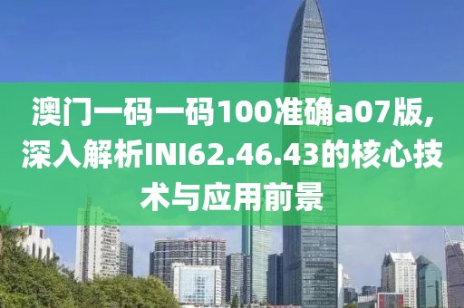 澳门一码一码100准确a07版,深入解析INI62.46.43的核心技术与应用前景