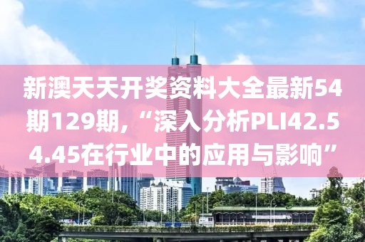 新澳天天开奖资料大全最新54期129期,“深入分析PLI42.54.45在行业中的应用与影响”