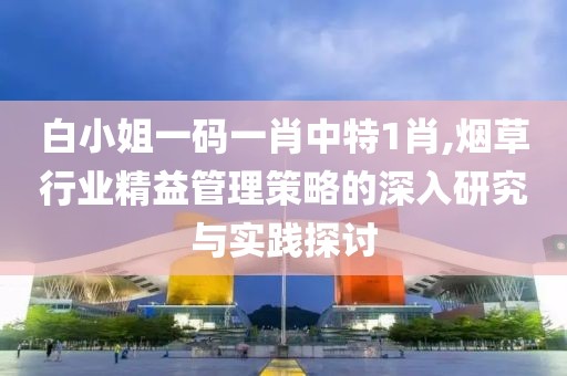 白小姐一码一肖中特1肖,烟草行业精益管理策略的深入研究与实践探讨