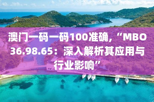 澳门一码一码100准确,“MBO36.98.65：深入解析其应用与行业影响”