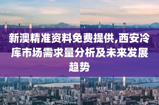 新澳精准资料免费提供,西安冷库市场需求量分析及未来发展趋势