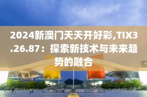 2024新澳门天天开好彩,TIX3.26.87：探索新技术与未来趋势的融合
