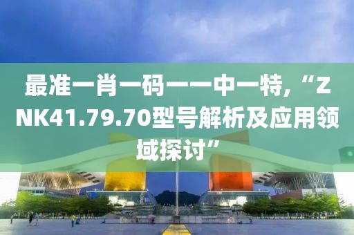 最准一肖一码一一中一特,“ZNK41.79.70型号解析及应用领域探讨”