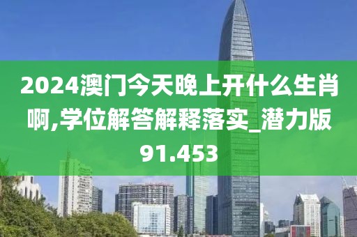 2024澳门今天晚上开什么生肖啊,学位解答解释落实_潜力版91.453