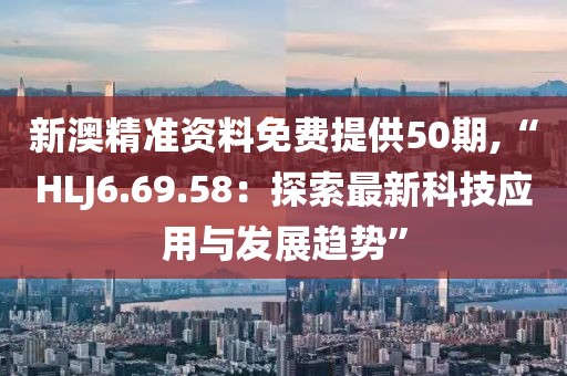 新澳精准资料免费提供50期,“HLJ6.69.58：探索最新科技应用与发展趋势”