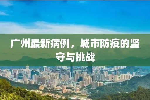 广州最新病例，城市防疫的坚守与挑战