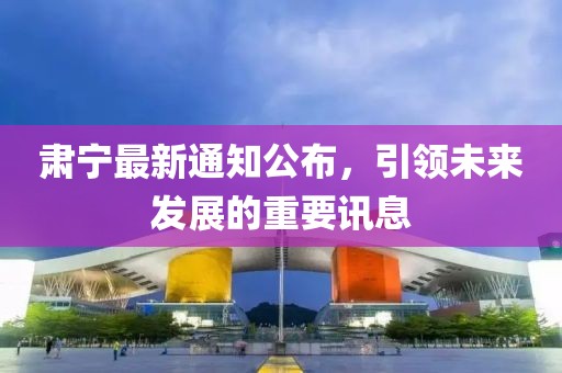 肃宁最新通知公布，引领未来发展的重要讯息