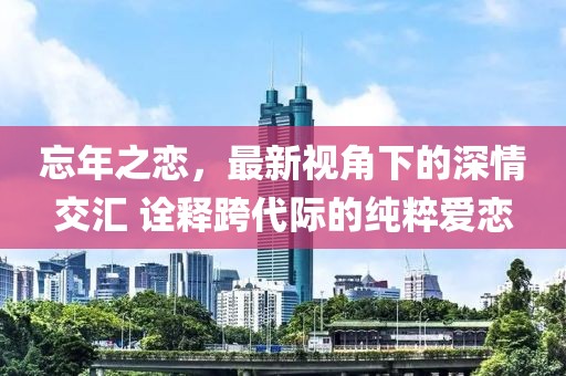 忘年之恋，最新视角下的深情交汇 诠释跨代际的纯粹爱恋
