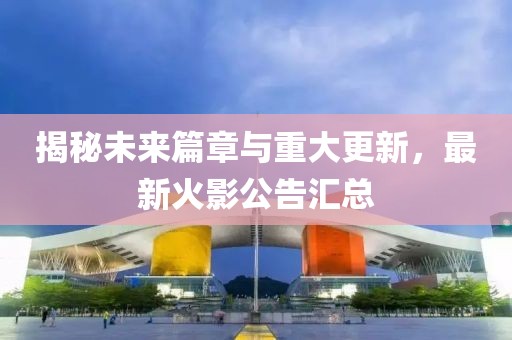 揭秘未来篇章与重大更新，最新火影公告汇总