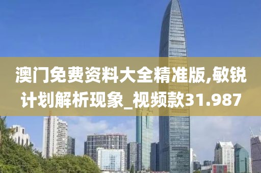 澳门免费资料大全精准版,敏锐计划解析现象_视频款31.987