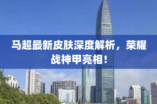 马超最新皮肤深度解析，荣耀战神甲亮相！