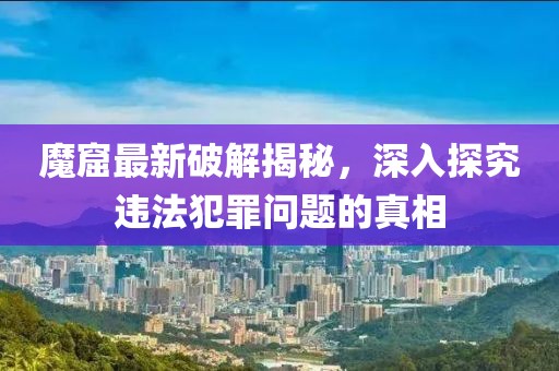 魔窟最新破解揭秘，深入探究违法犯罪问题的真相