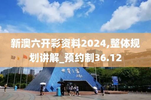 新澳六开彩资料2024,整体规划讲解_预约制36.12