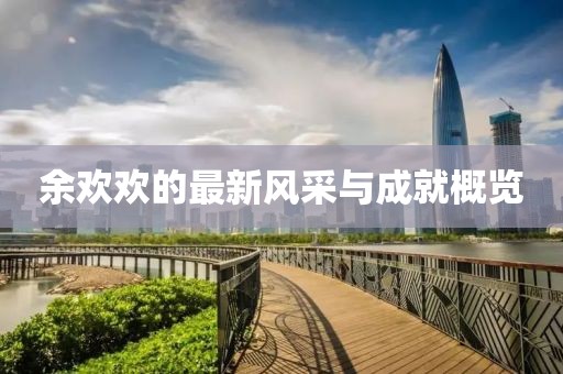 余欢欢的最新风采与成就概览