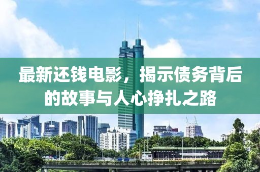 最新还钱电影，揭示债务背后的故事与人心挣扎之路