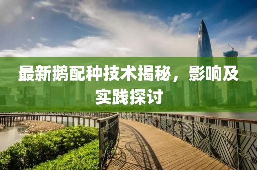 最新鹅配种技术揭秘，影响及实践探讨