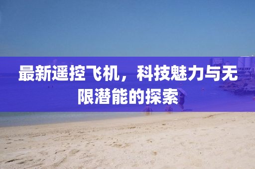 最新遥控飞机，科技魅力与无限潜能的探索