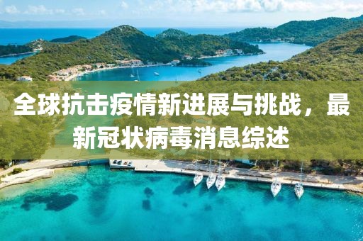 全球抗击疫情新进展与挑战，最新冠状病毒消息综述