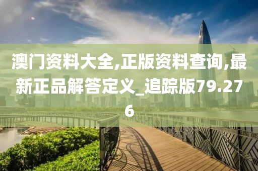 澳门资料大全,正版资料查询,最新正品解答定义_追踪版79.276