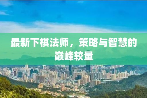 最新下棋法师，策略与智慧的巅峰较量