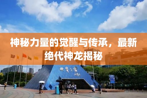 神秘力量的觉醒与传承，最新绝代神龙揭秘