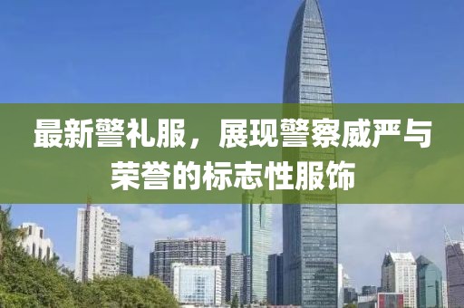 最新警礼服，展现警察威严与荣誉的标志性服饰