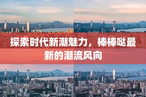 探索时代新潮魅力，棒棒哒最新的潮流风向