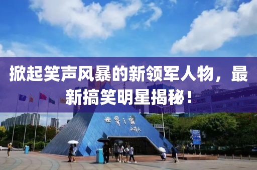 掀起笑声风暴的新领军人物，最新搞笑明星揭秘！