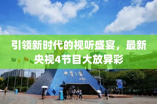 引领新时代的视听盛宴，最新央视4节目大放异彩