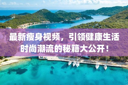 最新瘦身视频，引领健康生活时尚潮流的秘籍大公开！