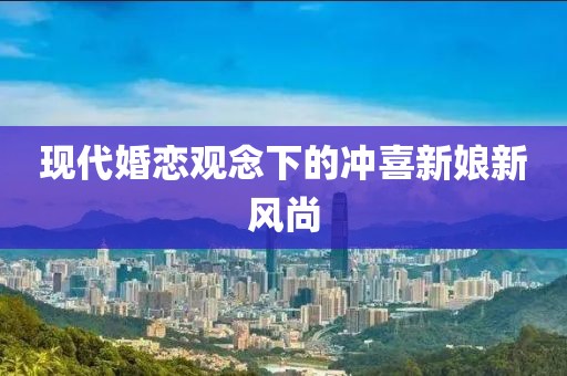 现代婚恋观念下的冲喜新娘新风尚