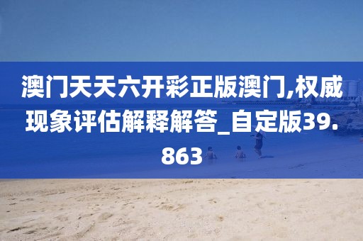 澳门天天六开彩正版澳门,权威现象评估解释解答_自定版39.863