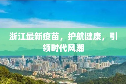 浙江最新疫苗，护航健康，引领时代风潮