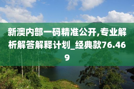 新澳内部一码精准公开,专业解析解答解释计划_经典款76.469