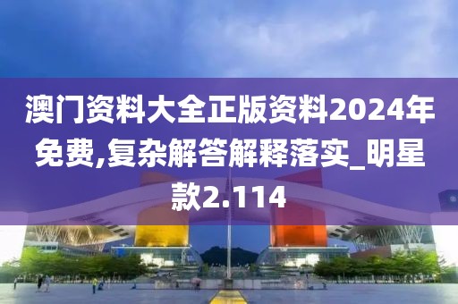 澳门资料大全正版资料2024年免费,复杂解答解释落实_明星款2.114