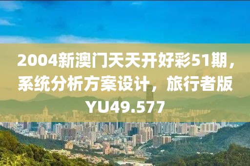 2004新澳门天天开好彩51期，系统分析方案设计，旅行者版YU49.577