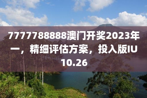 7777788888澳门开奖2023年一，精细评估方案，投入版IU10.26
