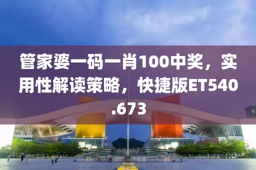 管家婆一码一肖100中奖，实用性解读策略，快捷版ET540.673