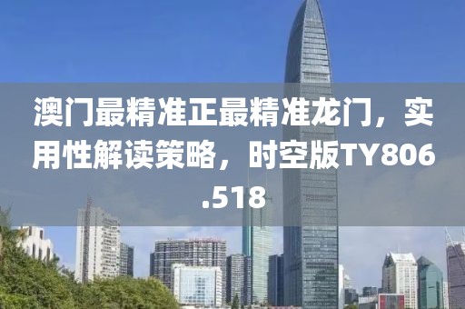 澳门最精准正最精准龙门，实用性解读策略，时空版TY806.518