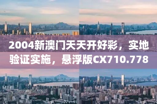 2004新澳门天天开好彩，实地验证实施，悬浮版CX710.778