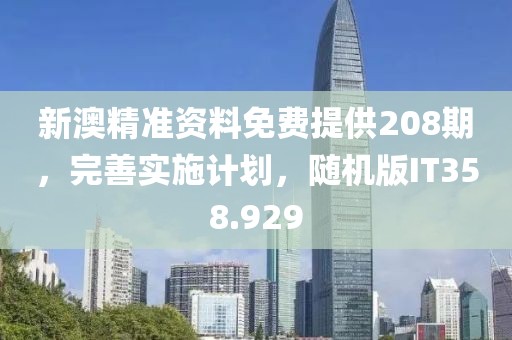 新澳精准资料免费提供208期，完善实施计划，随机版IT358.929