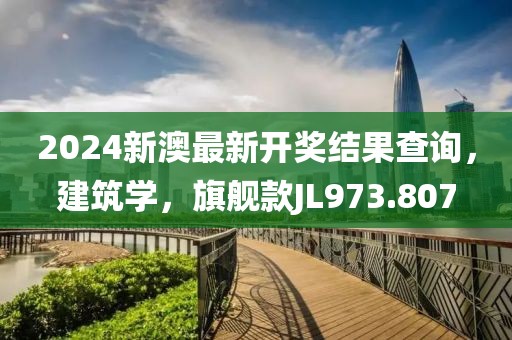 2024新澳最新开奖结果查询，建筑学，旗舰款JL973.807