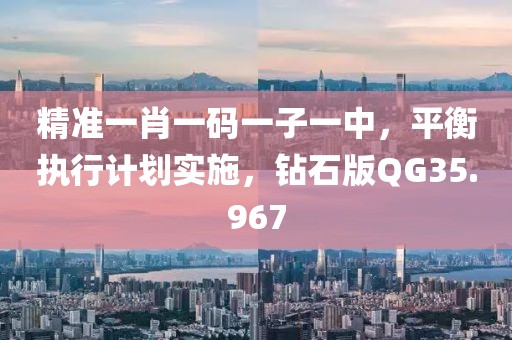 精准一肖一码一子一中，平衡执行计划实施，钻石版QG35.967
